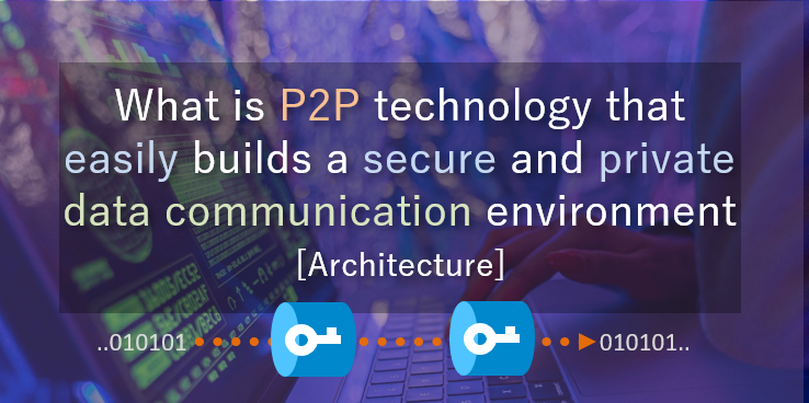 What is P2P technology that easily builds a secure and private data communication environment [Architecture]