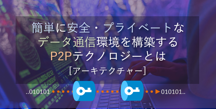 簡単に安全・プライベートなデータ通信環境を構築するP2Pテクノロジーとは [アーキテクチャー]