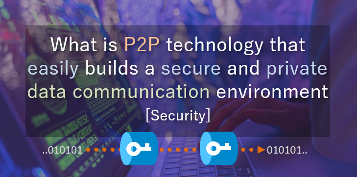 What is P2P technology that easily builds a secure and private data communication environment [Security]