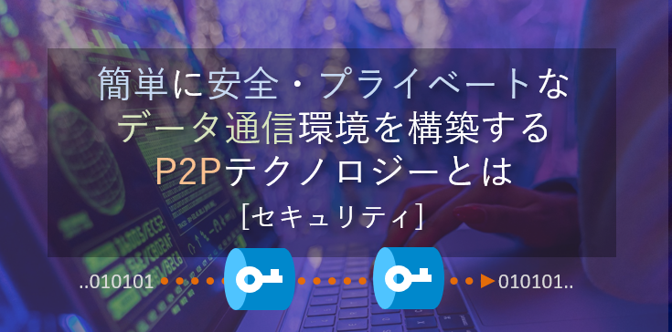 簡単に安全・プライベートなデータ通信環境を構築するP2Pテクノロジーとは [セキュリティ]