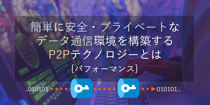 簡単に安全・プライベートなデータ通信環境を構築するP2Pテクノロジーとは [パフォーマンス]