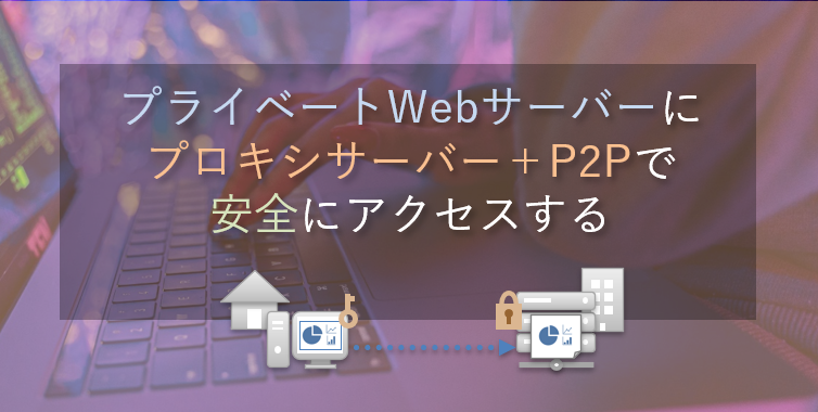 プライベートWebサーバーにプロキシサーバー＋P2Pで安全にアクセスする